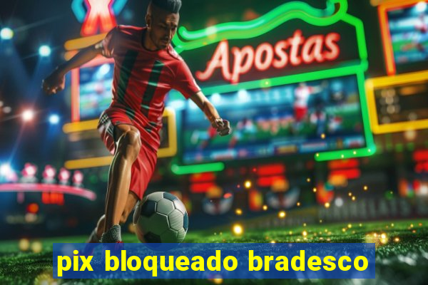 pix bloqueado bradesco